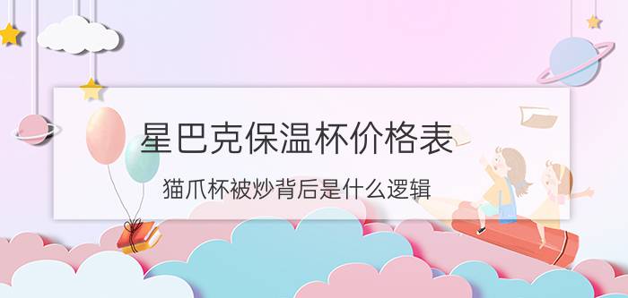 星巴克保温杯价格表 猫爪杯被炒背后是什么逻辑？人性和道德是谁战胜了谁？